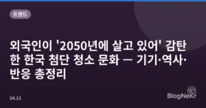 외국인이 ‘2050년에 살고 있어’ 감탄한 한국 첨단 청소 문화 — 기기·역사·반응 총정리