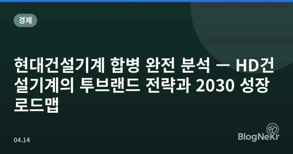현대건설기계 합병 완전 분석 — HD건설기계의 투브랜드 전략과 2030 성장 로드맵