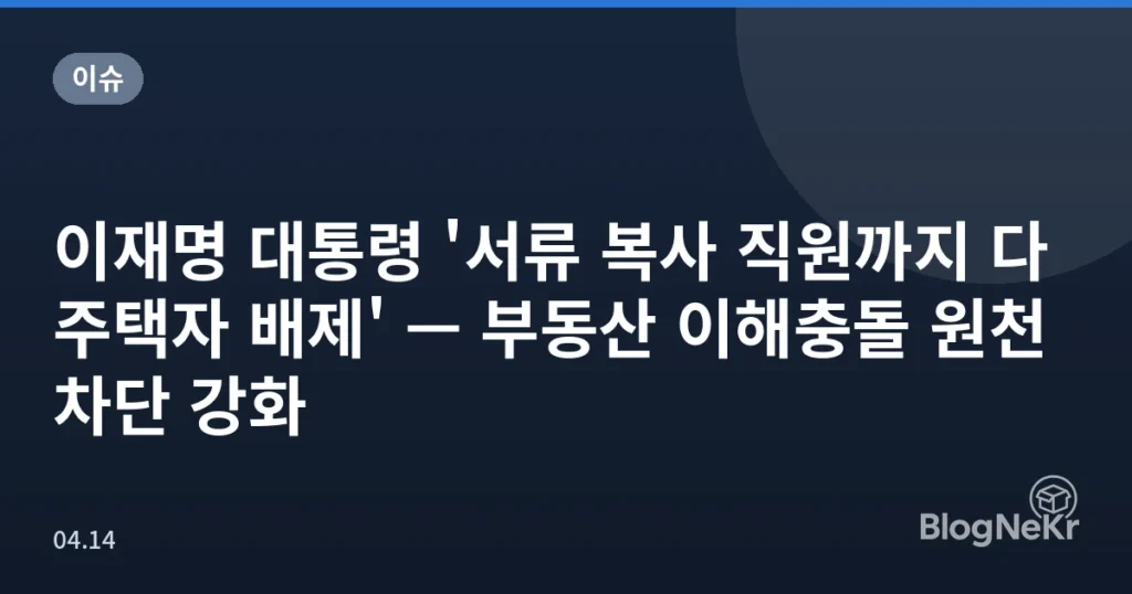 이재명 대통령 '서류 복사 직원까지 다주택자 배제' — 부동산 이해충돌 원천 차단 강화