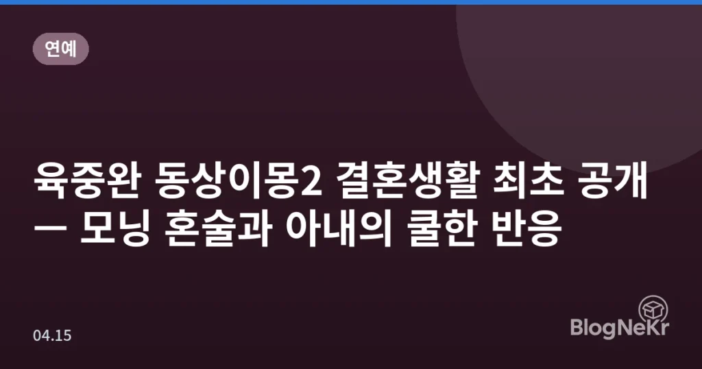 육중완 동상이몽2 결혼생활 최초 공개 — 모닝 혼술과 아내의 쿨한 반응