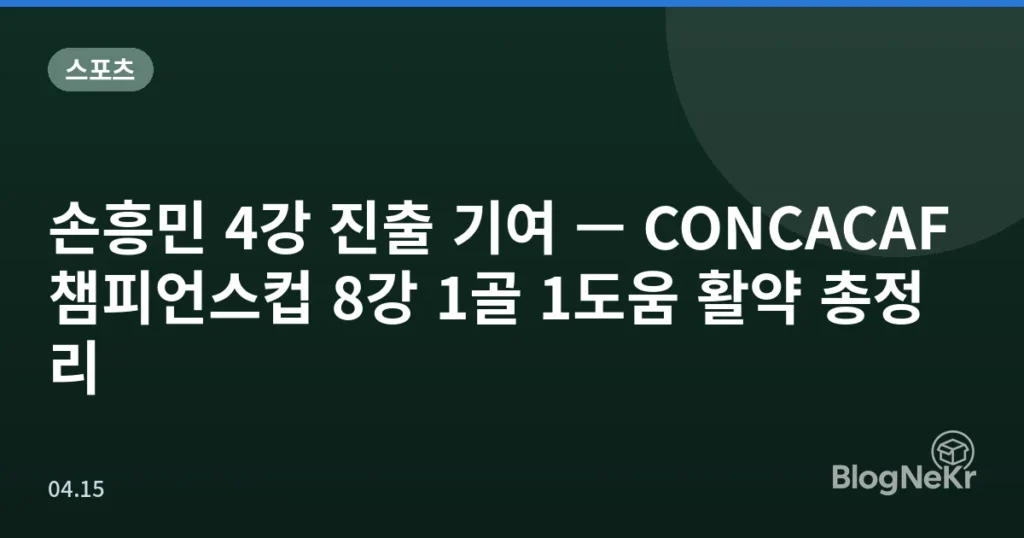 손흥민 4강 진출 기여 — CONCACAF 챔피언스컵 8강 1골 1도움 활약 총정리