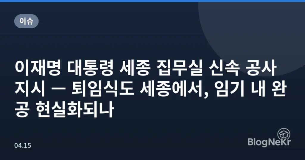 이재명 대통령 세종 집무실 신속 공사 지시 — 퇴임식도 세종에서, 임기 내 완공 현실화되나