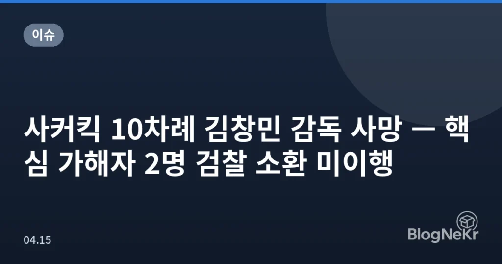 사커킥 10차례 김창민 감독 사망 — 핵심 가해자 2명 검찰 소환 미이행