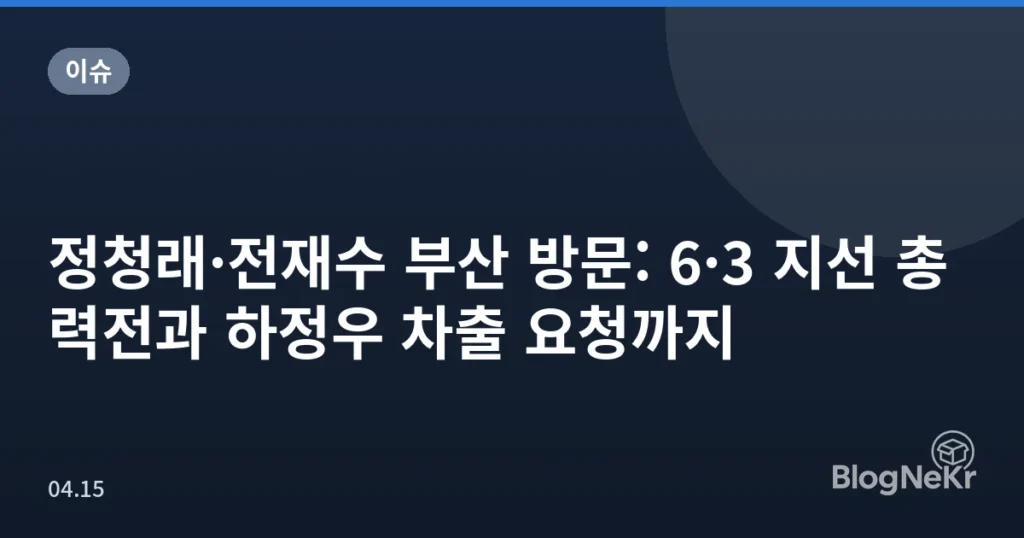 정청래·전재수 부산 방문: 6·3 지선 총력전과 하정우 차출 요청까지