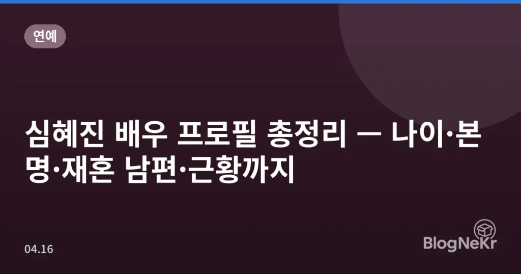 심혜진 배우 프로필 총정리 — 나이·본명·재혼 남편·근황까지