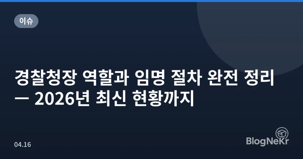 경찰청장 역할과 임명 절차 완전 정리 — 2026년 최신 현황까지