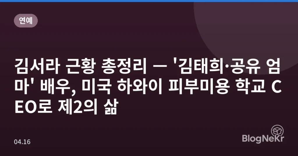 김서라 근황 총정리 — '김태희·공유 엄마' 배우, 미국 하와이 피부미용 학교 CEO로 제2의 삶