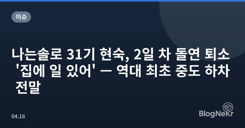 나는솔로 31기 현숙, 2일 차 돌연 퇴소 '집에 일 있어' — 역대 최초 중도 하차 전말