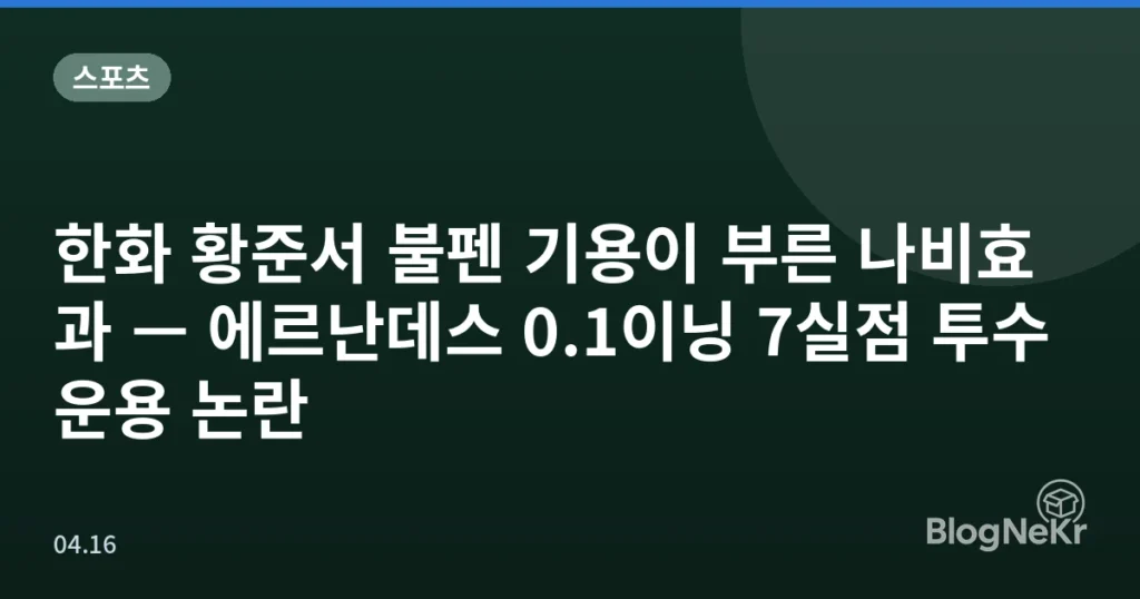 한화 황준서 불펜 기용이 부른 나비효과 — 에르난데스 0.1이닝 7실점 투수운용 논란