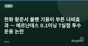 한화 황준서 불펜 기용이 부른 나비효과 — 에르난데스 0.1이닝 7실점 투수운용 논란