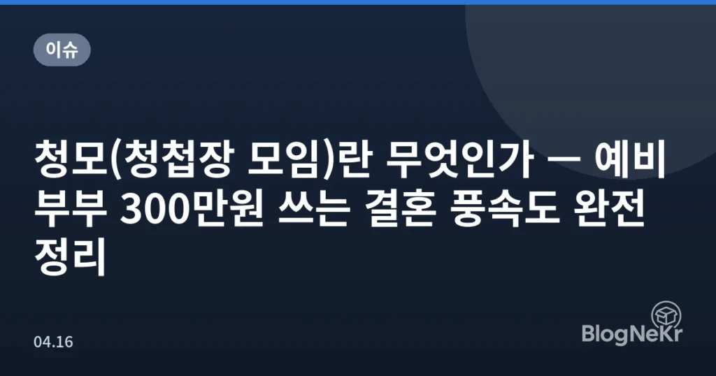청모(청첩장 모임)란 무엇인가 — 예비부부 300만원 쓰는 결혼 풍속도 완전 정리