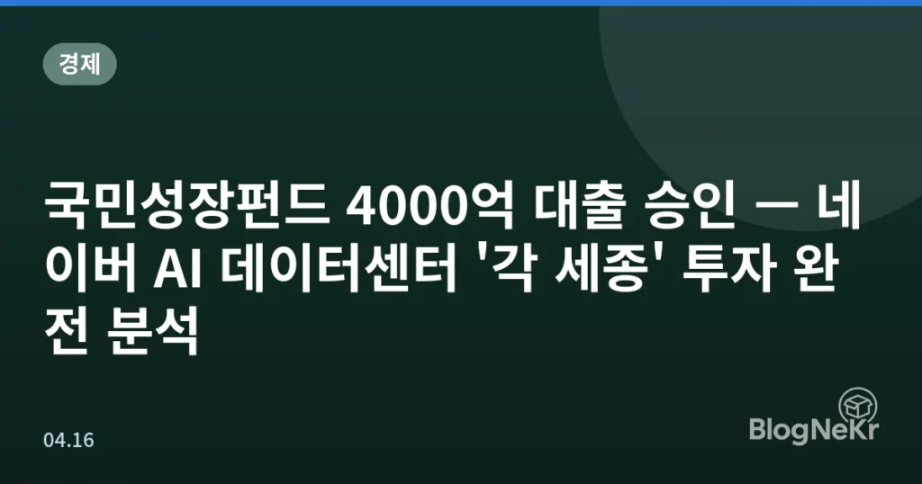 국민성장펀드 4000억 대출 승인 — 네이버 AI 데이터센터 '각 세종' 투자 완전 분석