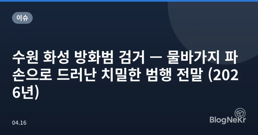 수원 화성 방화범 검거 — 물바가지 파손으로 드러난 치밀한 범행 전말 (2026년)
