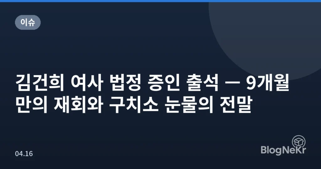 김건희 여사 법정 증인 출석 — 9개월 만의 재회와 구치소 눈물의 전말