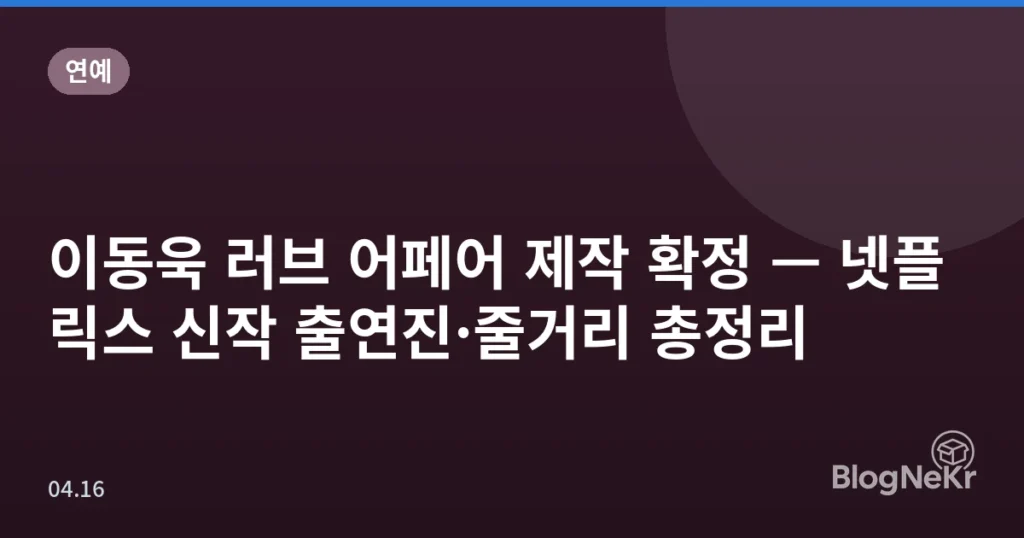 이동욱 러브 어페어 제작 확정 — 넷플릭스 신작 출연진·줄거리 총정리