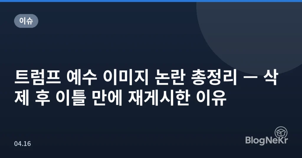 트럼프 예수 이미지 논란 총정리 — 삭제 후 이틀 만에 재게시한 이유