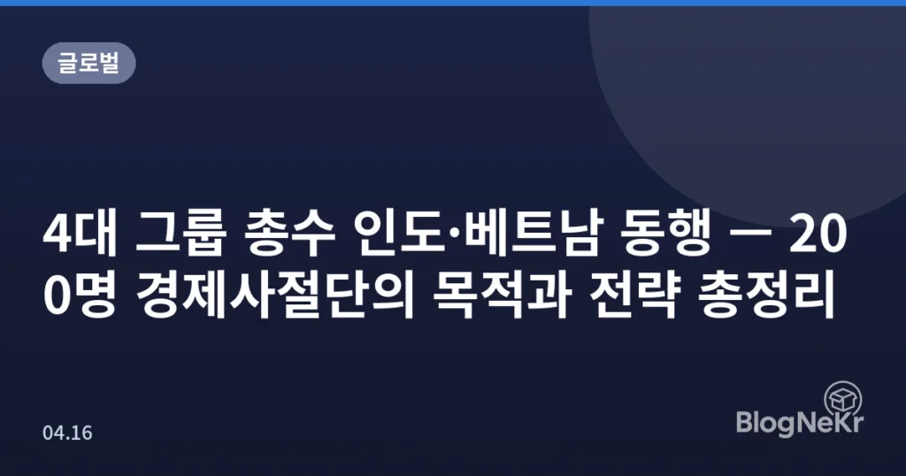 4대 그룹 총수 인도·베트남 동행 — 200명 경제사절단의 목적과 전략 총정리
