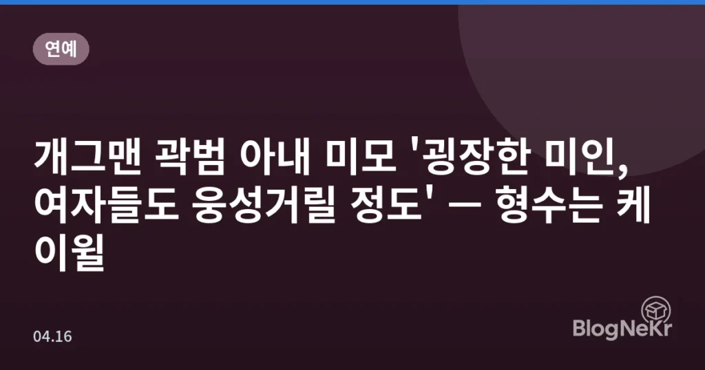 개그맨 곽범 아내 미모 '굉장한 미인, 여자들도 웅성거릴 정도' — 형수는 케이윌