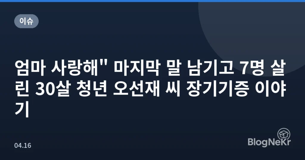 엄마 사랑해" 마지막 말 남기고 7명 살린 30살 청년 오선재 씨 장기기증 이야기