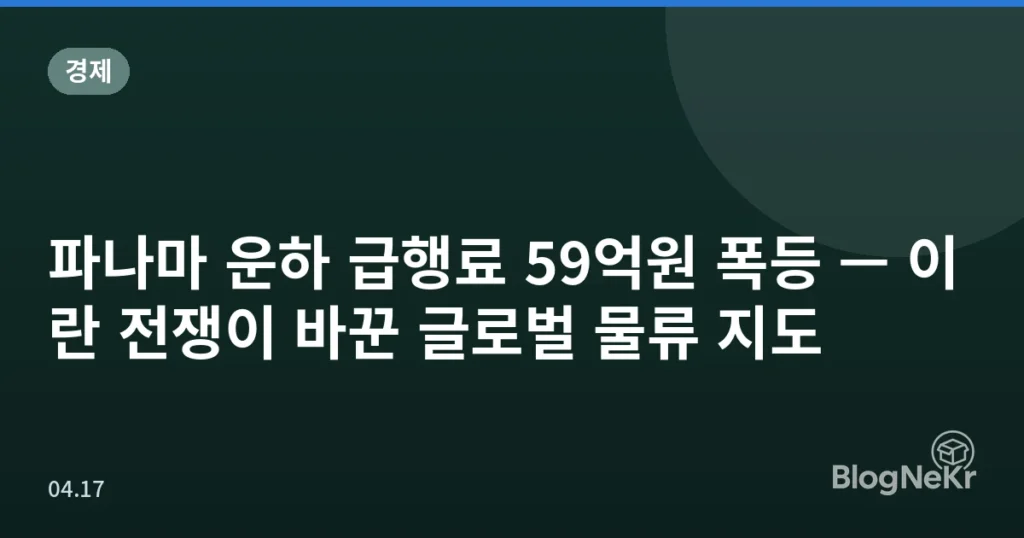 파나마 운하 급행료 59억원 폭등 — 이란 전쟁이 바꾼 글로벌 물류 지도