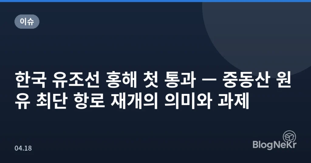 한국 유조선 홍해 첫 통과 — 중동산 원유 최단 항로 재개의 의미와 과제