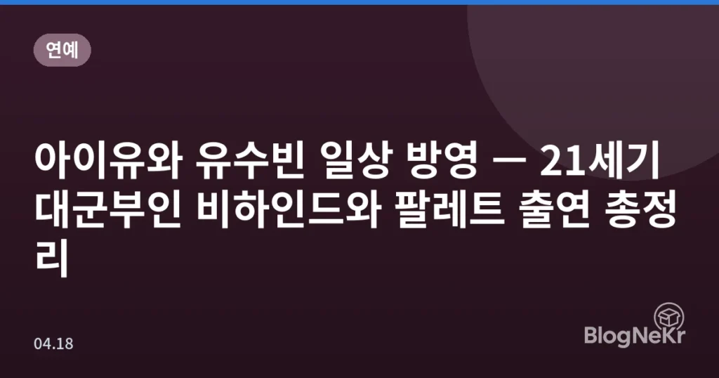 아이유와 유수빈 일상 방영 — 21세기 대군부인 비하인드와 팔레트 출연 총정리