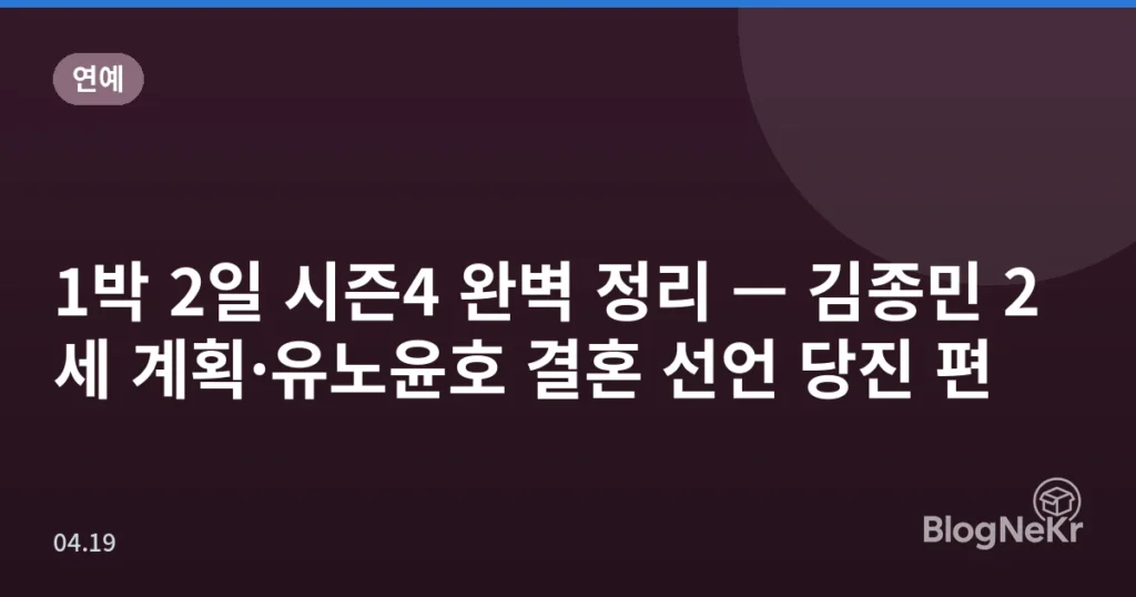 1박 2일 시즌4 완벽 정리 — 김종민 2세 계획·유노윤호 결혼 선언 당진 편
