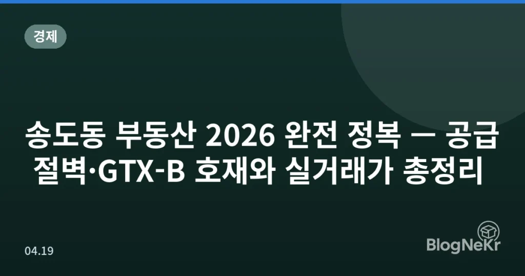 송도동 부동산 2026 완전 정복 — 공급 절벽·GTX-B 호재와 실거래가 총정리
