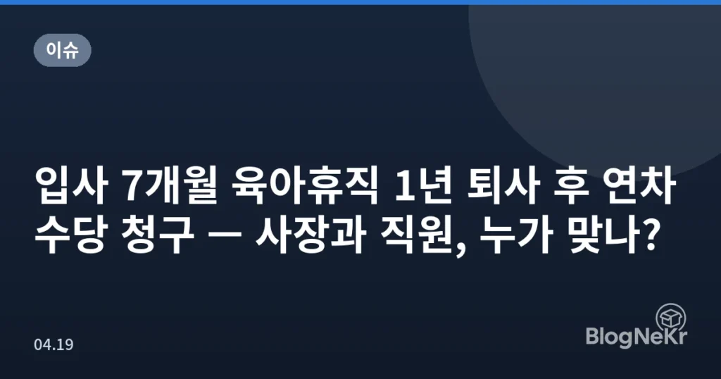 입사 7개월 육아휴직 1년 퇴사 후 연차수당 청구 — 사장과 직원, 누가 맞나?