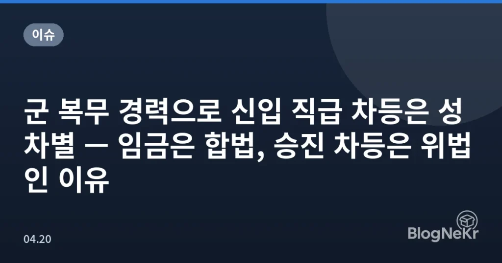 군 복무 경력으로 신입 직급 차등은 성차별 — 임금은 합법, 승진 차등은 위법인 이유
