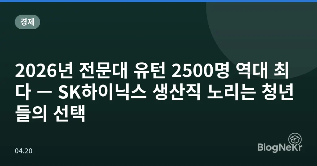 2026년 전문대 유턴 2500명 역대 최다 — SK하이닉스 생산직 노리는 청년들의 선택