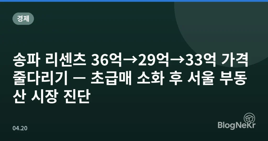 송파 리센츠 36억→29억→33억 가격 줄다리기 — 초급매 소화 후 서울 부동산 시장 진단