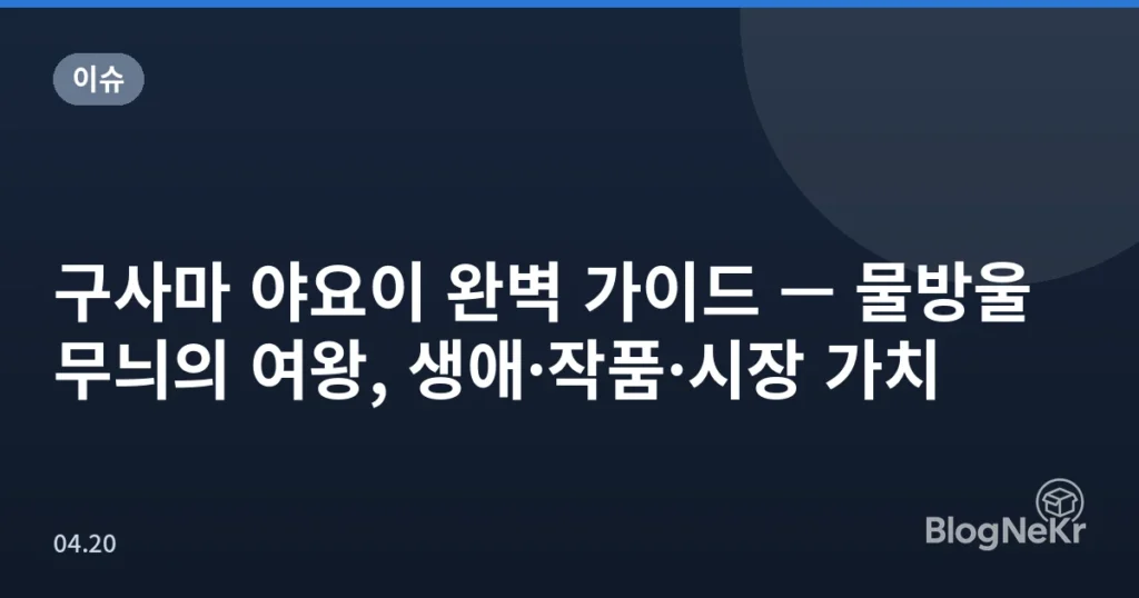 구사마 야요이 완벽 가이드 — 물방울 무늬의 여왕, 생애·작품·시장 가치
