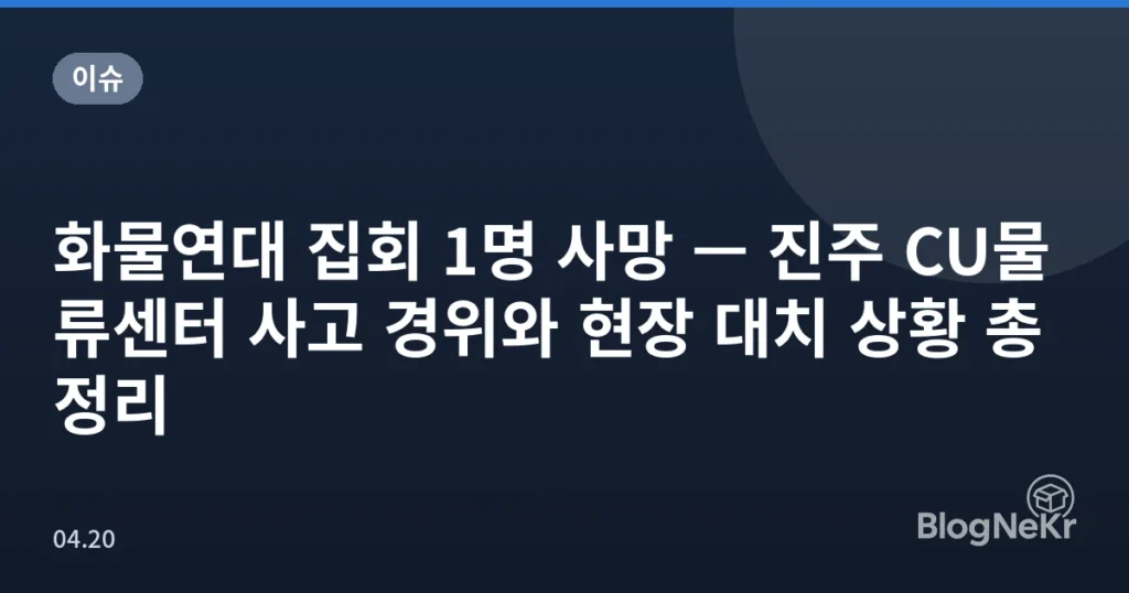 화물연대 집회 1명 사망 — 진주 CU물류센터 사고 경위와 현장 대치 상황 총정리