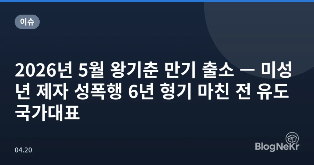 2026년 5월 왕기춘 만기 출소 — 미성년 제자 성폭행 6년 형기 마친 전 유도 국가대표