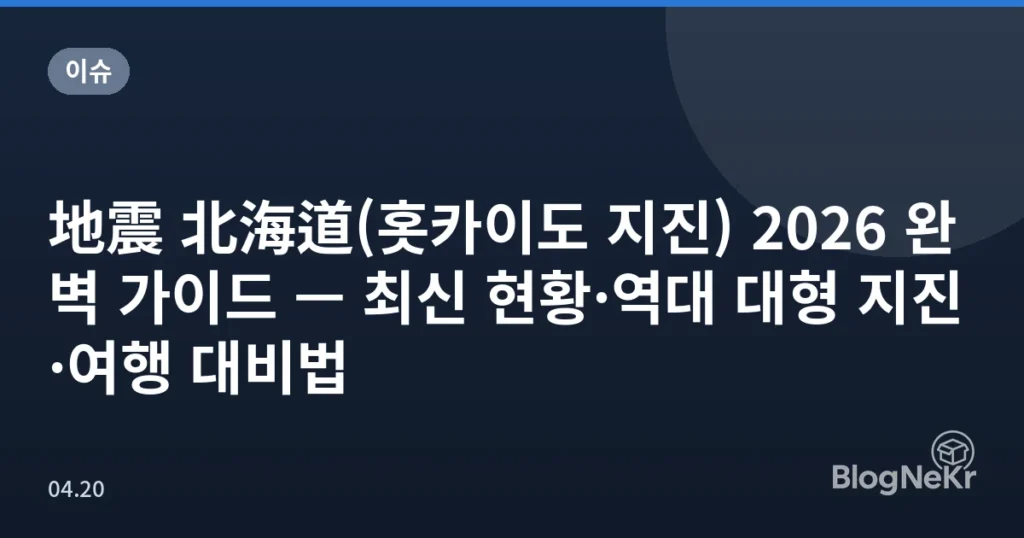 地震 北海道(홋카이도 지진) 2026 완벽 가이드 — 최신 현황·역대 대형 지진·여행 대비법
