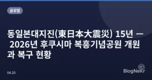 동일본대지진(東日本大震災) 15년 — 2026년 후쿠시마 복흥기념공원 개원과 복구 현황