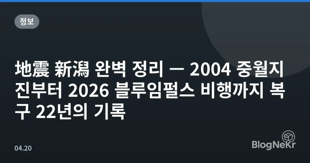 地震 新潟 완벽 정리 — 2004 중월지진부터 2026 블루임펄스 비행까지 복구 22년의 기록