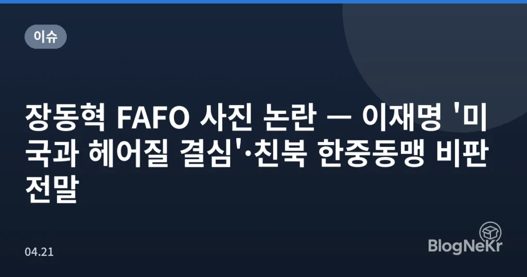 장동혁 FAFO 사진 논란 — 이재명 '미국과 헤어질 결심'·친북 한중동맹 비판 전말