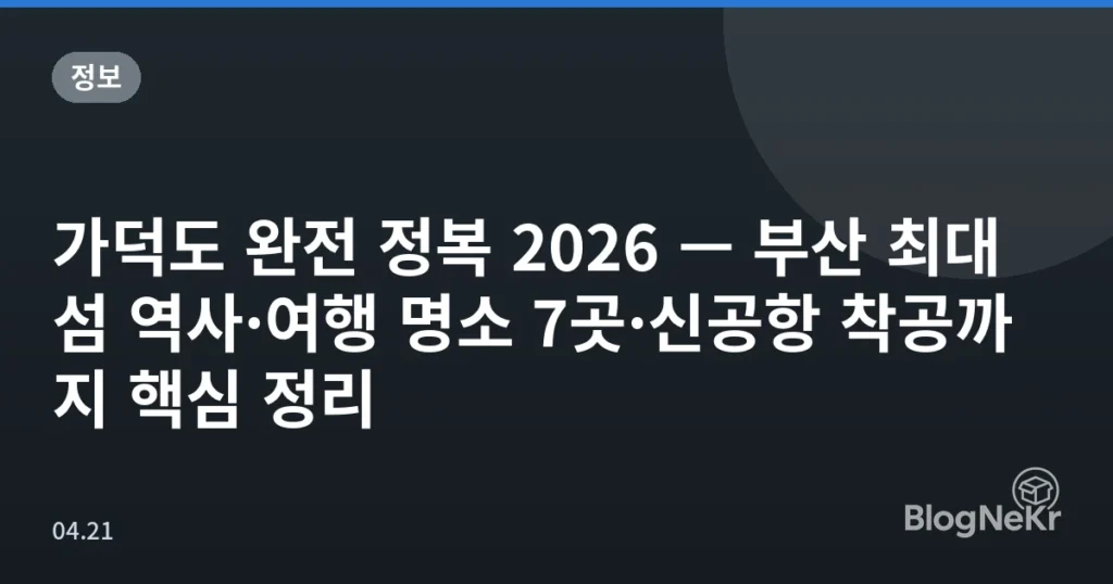 가덕도 완전 정복 2026 — 부산 최대 섬 역사·여행 명소 7곳·신공항 착공까지 핵심 정리