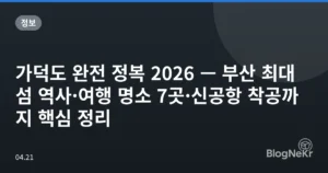 가덕도 완전 정복 2026 — 부산 최대 섬 역사·여행 명소 7곳·신공항 착공까지 핵심 정리