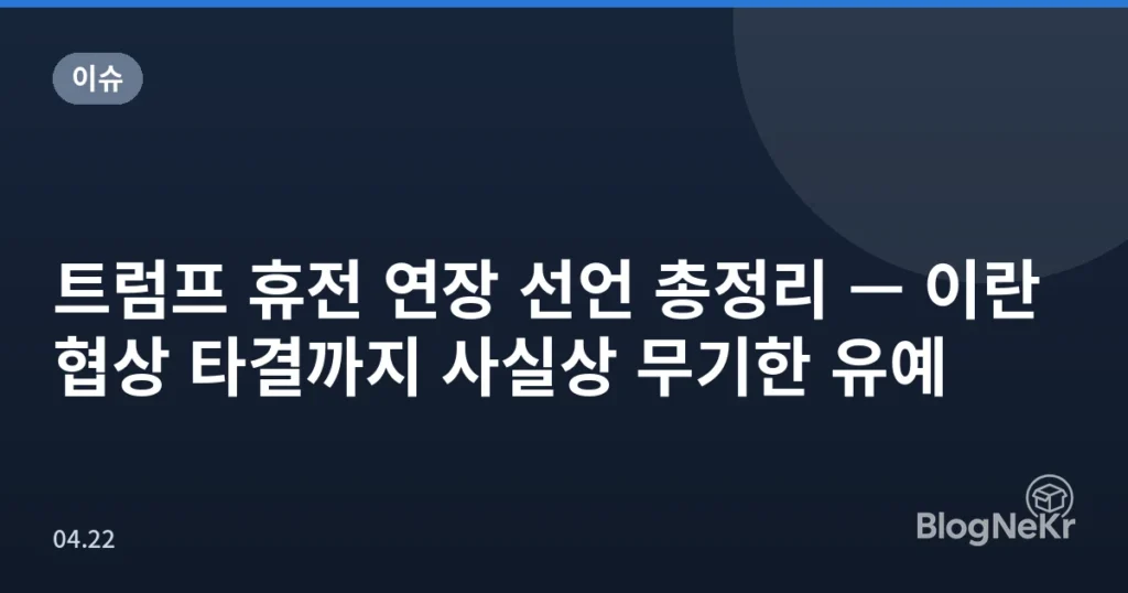 트럼프 휴전 연장 선언 총정리 — 이란 협상 타결까지 사실상 무기한 유예