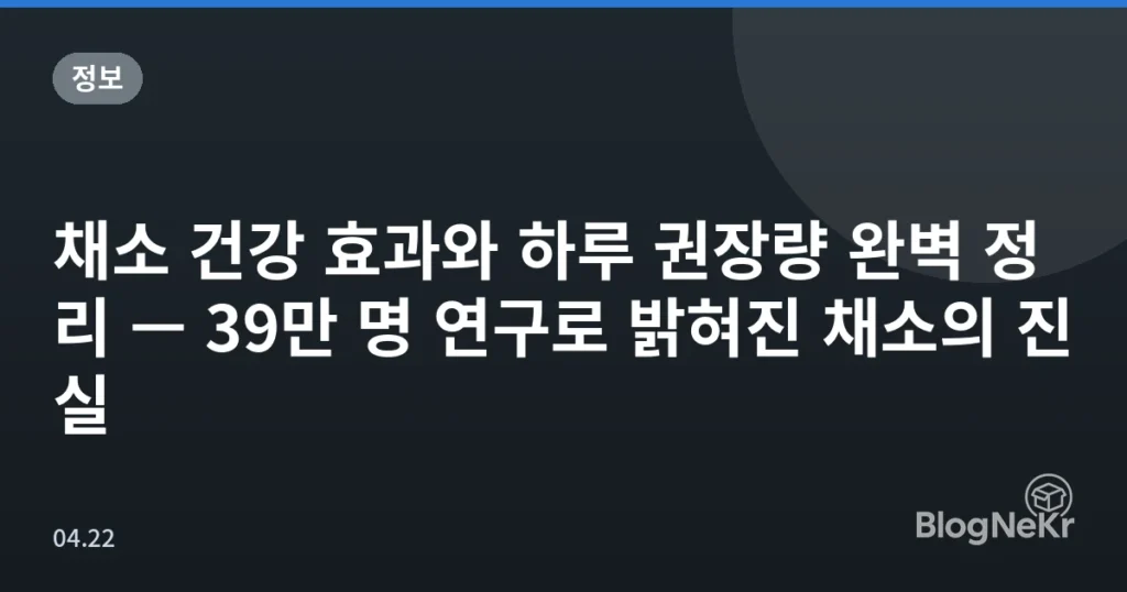 채소 건강 효과와 하루 권장량 완벽 정리 — 39만 명 연구로 밝혀진 채소의 진실