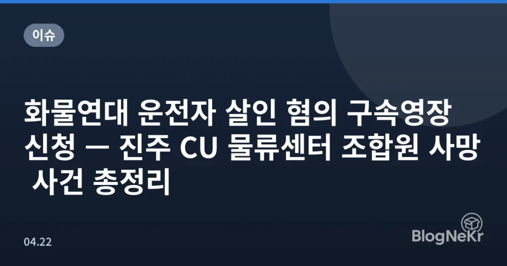 화물연대 운전자 살인 혐의 구속영장 신청 — 진주 CU 물류센터 조합원 사망 사건 총정리