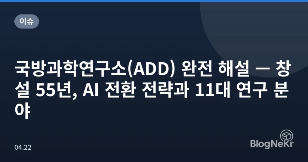 국방과학연구소(ADD) 완전 해설 — 창설 55년, AI 전환 전략과 11대 연구 분야