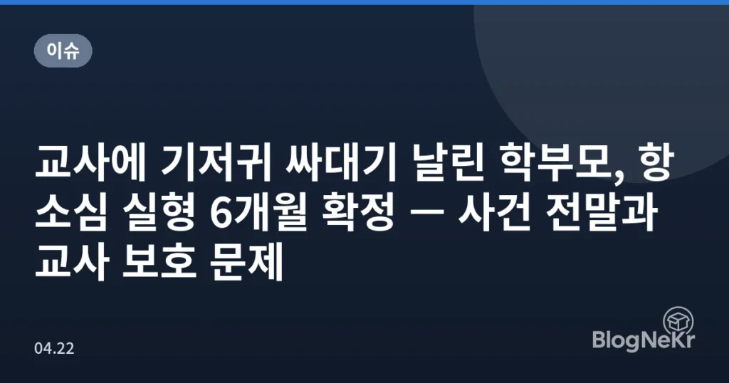 교사에 기저귀 싸대기 날린 학부모, 항소심 실형 6개월 확정 — 사건 전말과 교사 보호 문제