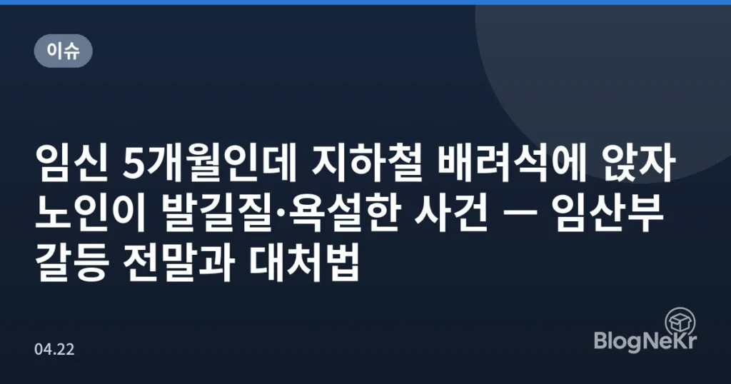 임신 5개월인데 지하철 배려석에 앉자 노인이 발길질·욕설한 사건 — 임산부 갈등 전말과 대처법