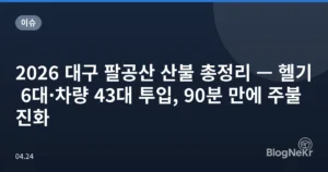 2026 대구 팔공산 산불 총정리 — 헬기 6대·차량 43대 투입, 90분 만에 주불 진화