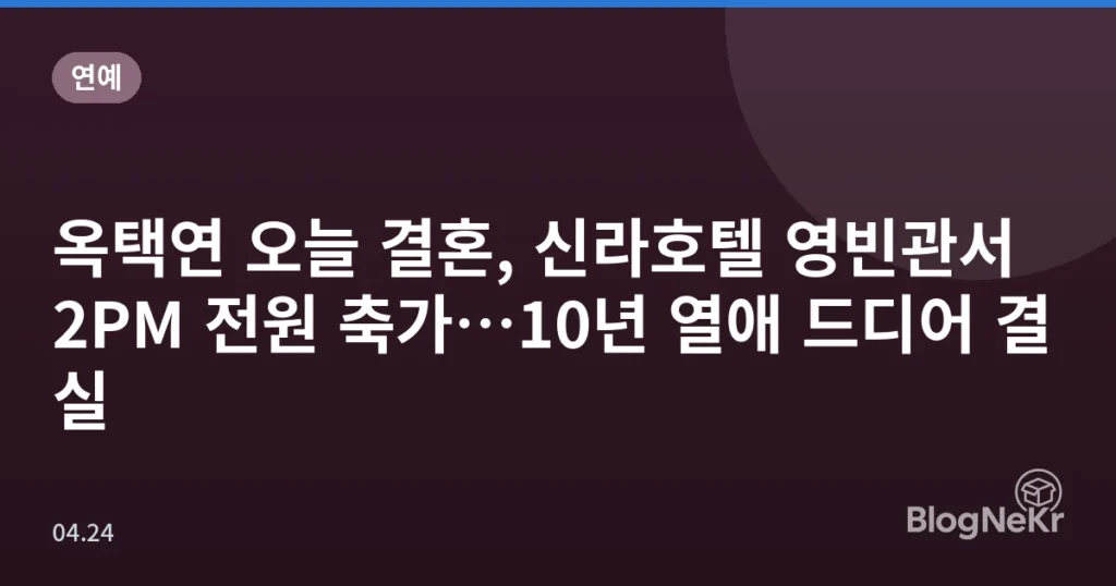 옥택연 오늘 결혼, 신라호텔 영빈관서 2PM 전원 축가…10년 열애 드디어 결실