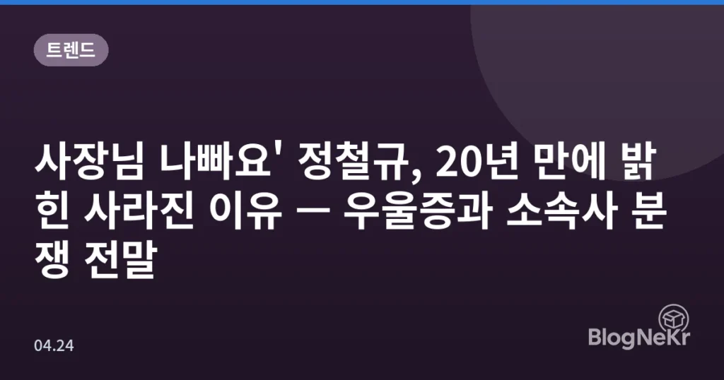 사장님 나빠요' 정철규, 20년 만에 밝힌 사라진 이유 — 우울증과 소속사 분쟁 전말